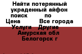 Найти потерянный/украденный айфон/поиск iPhone по imei. › Цена ­ 400 - Все города Услуги » Другие   . Амурская обл.,Белогорск г.